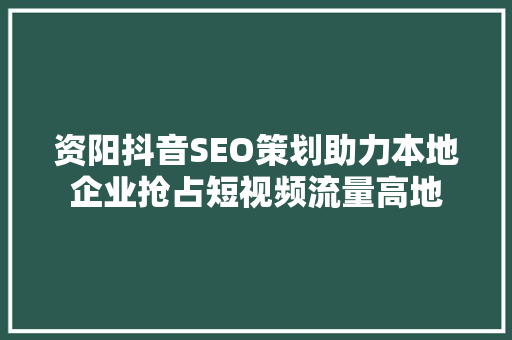 资阳抖音SEO策划助力本地企业抢占短视频流量高地