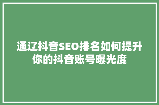 通辽抖音SEO排名如何提升你的抖音账号曝光度 seo技术