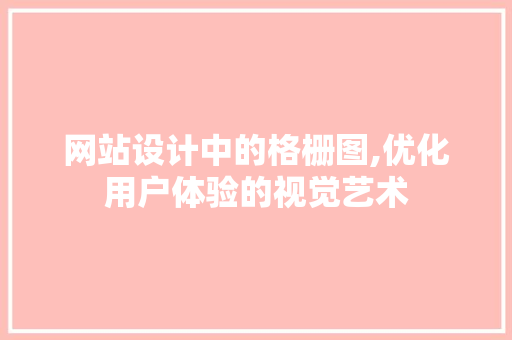 网站设计中的格栅图,优化用户体验的视觉艺术 网站设计中的格栅图,优化用户体验的视觉艺术 英文谷歌算法