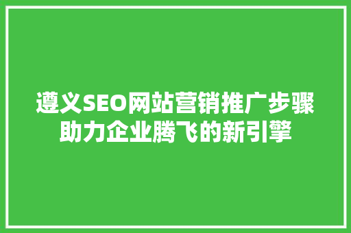 遵义SEO网站营销推广步骤助力企业腾飞的新引擎