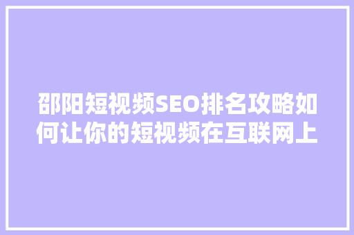 邵阳短视频SEO排名攻略如何让你的短视频在互联网上脱颖而出
