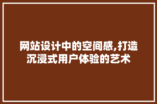 网站设计中的空间感,打造沉浸式用户体验的艺术 网站设计中的空间感,打造沉浸式用户体验的艺术 小程序开发