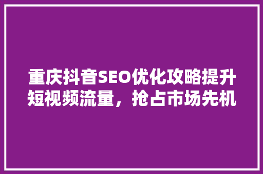 重庆抖音SEO优化攻略提升短视频流量，抢占市场先机