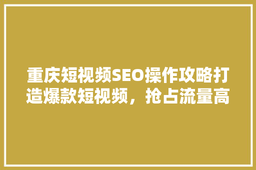 重庆短视频SEO操作攻略打造爆款短视频，抢占流量高地