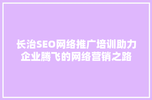 长治SEO网络推广培训助力企业腾飞的网络营销之路