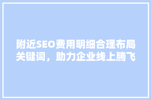 附近SEO费用明细合理布局关键词，助力企业线上腾飞