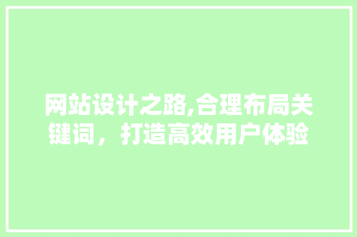 网站设计之路,合理布局关键词，打造高效用户体验 网站设计之路,合理布局关键词，打造高效用户体验 英文谷歌算法