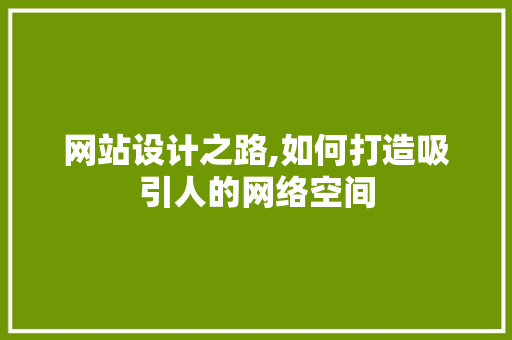 网站设计之路,如何打造吸引人的网络空间