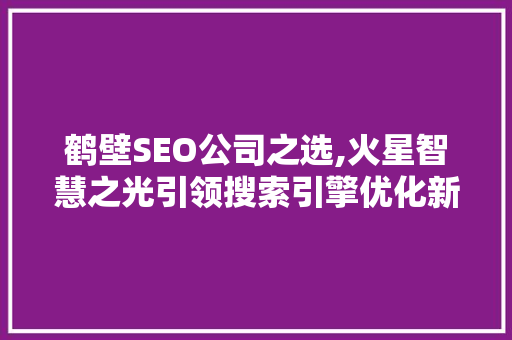 鹤壁SEO公司之选,火星智慧之光引领搜索引擎优化新纪元