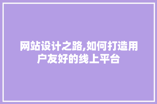 网站设计之路,如何打造用户友好的线上平台