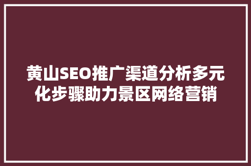 黄山SEO推广渠道分析多元化步骤助力景区网络营销