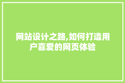 网站设计之路,如何打造用户喜爱的网页体验 网站设计之路,如何打造用户喜爱的网页体验 小程序开发