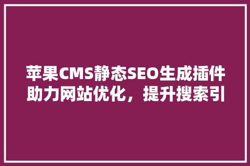 苹果CMS静态SEO生成插件助力网站优化，提升搜索引擎排名
