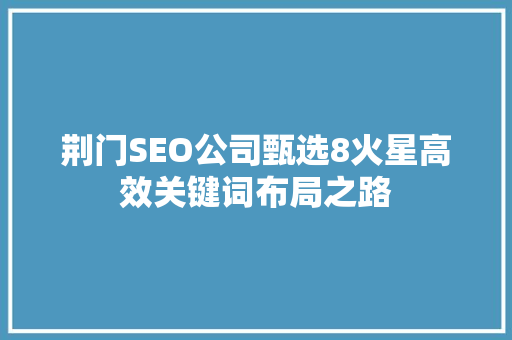 荆门SEO公司甄选8火星高效关键词布局之路