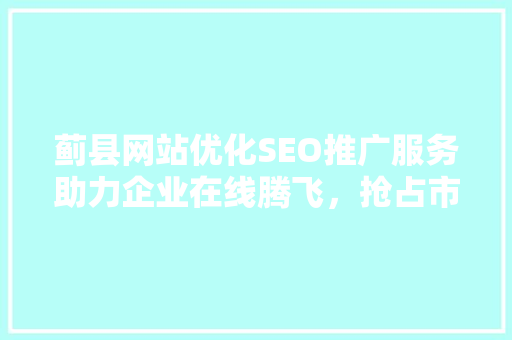 蓟县网站优化SEO推广服务助力企业在线腾飞，抢占市场先机