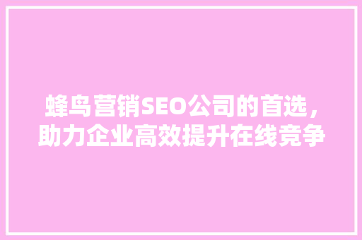 蜂鸟营销SEO公司的首选，助力企业高效提升在线竞争力