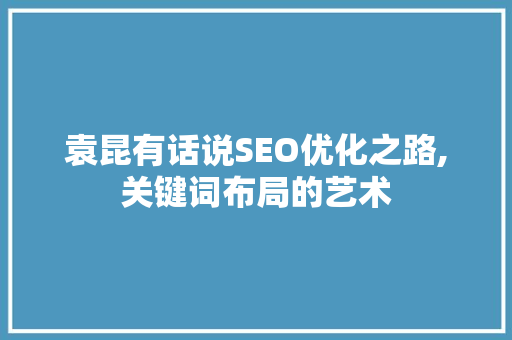 袁昆有话说SEO优化之路,关键词布局的艺术