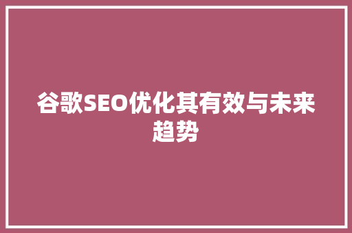 谷歌SEO优化其有效与未来趋势