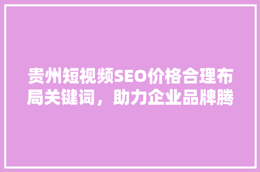贵州短视频SEO价格合理布局关键词，助力企业品牌腾飞 头条优化