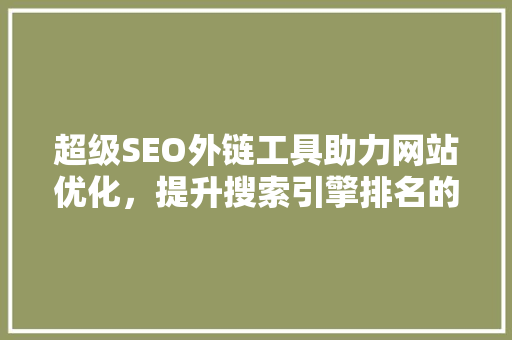 超级SEO外链工具助力网站优化，提升搜索引擎排名的利器 360搜优化