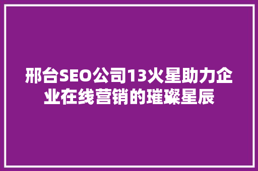 邢台SEO公司13火星助力企业在线营销的璀璨星辰