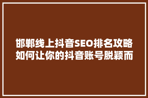 邯郸线上抖音SEO排名攻略如何让你的抖音账号脱颖而出