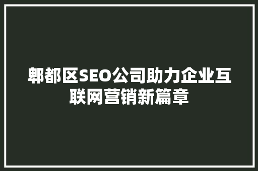 郫都区SEO公司助力企业互联网营销新篇章 头条优化