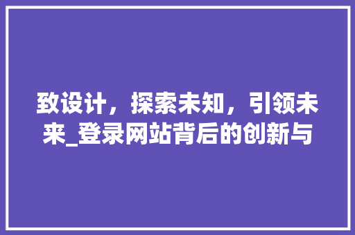 致设计，探索未知，引领未来_登录网站背后的创新与智慧