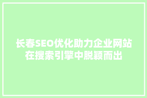 长春SEO优化助力企业网站在搜索引擎中脱颖而出 百度算法