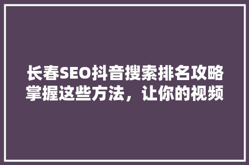 长春SEO抖音搜索排名攻略掌握这些方法，让你的视频脱颖而出