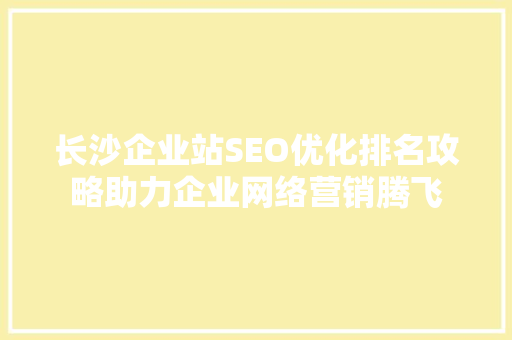 长沙企业站SEO优化排名攻略助力企业网络营销腾飞 seo技术