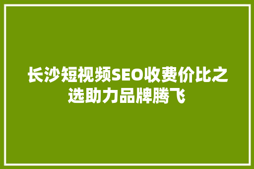长沙短视频SEO收费价比之选助力品牌腾飞 头条优化