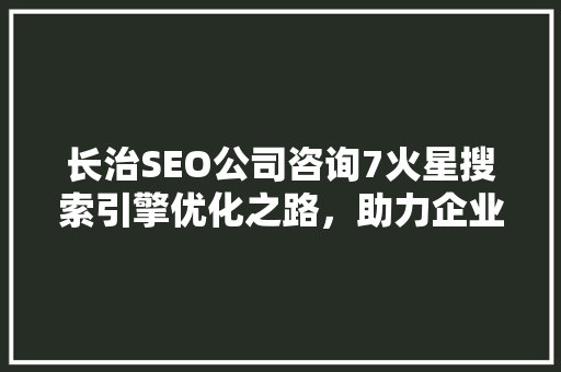 长治SEO公司咨询7火星搜索引擎优化之路，助力企业腾飞 网站开发