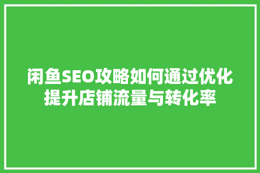 闲鱼SEO攻略如何通过优化提升店铺流量与转化率