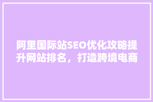 阿里国际站SEO优化攻略提升网站排名，打造跨境电商成功之路