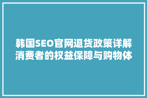 韩国SEO官网退货政策详解消费者的权益保障与购物体验提升