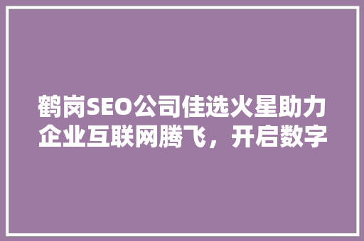 鹤岗SEO公司佳选火星助力企业互联网腾飞，开启数字化营销新篇章 百度算法