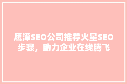 鹰潭SEO公司推荐火星SEO步骤，助力企业在线腾飞