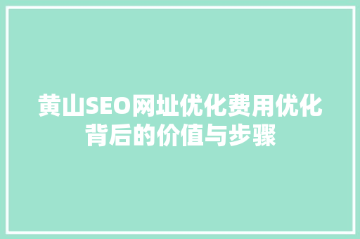 黄山SEO网址优化费用优化背后的价值与步骤 头条优化