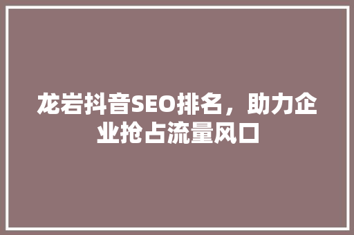 龙岩抖音SEO排名,助力企业抢占流量风口 头条优化 龙岩抖音SEO排名,助力企业抢占流量风口 头条优化