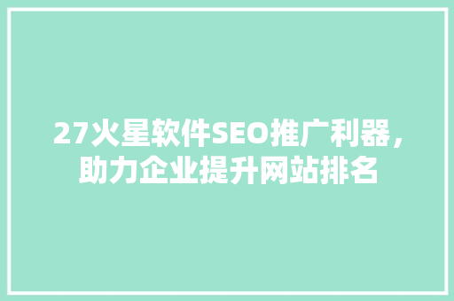 27火星软件SEO推广利器，助力企业提升网站排名 AI技术学习