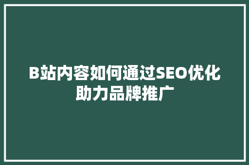 B站内容如何通过SEO优化助力品牌推广 头条优化