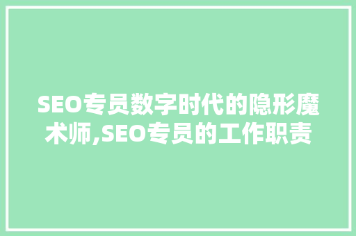 SEO专员数字时代的隐形魔术师,SEO专员的工作职责与价值