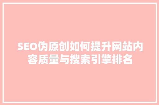 SEO伪原创如何提升网站内容质量与搜索引擎排名 搜狗优化