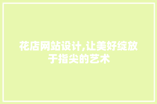 花店网站设计,让美好绽放于指尖的艺术 花店网站设计,让美好绽放于指尖的艺术 网站优化