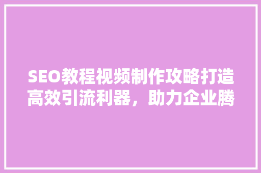 SEO教程视频制作攻略打造高效引流利器，助力企业腾飞