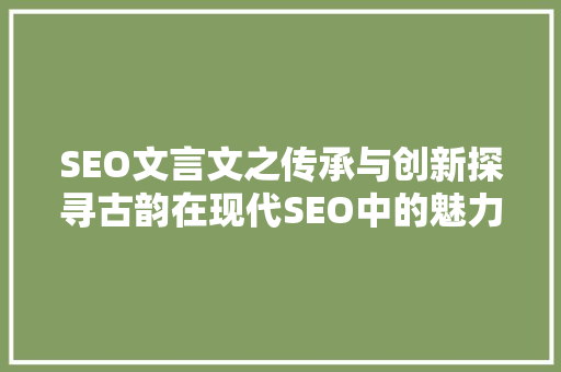 SEO文言文之传承与创新探寻古韵在现代SEO中的魅力 360搜优化