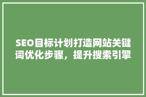 SEO目标计划打造网站关键词优化步骤，提升搜索引擎排名 英文谷歌算法