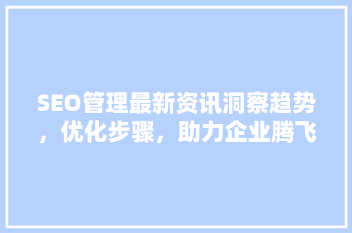 SEO管理最新资讯洞察趋势，优化步骤，助力企业腾飞