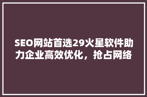 SEO网站首选29火星软件助力企业高效优化，抢占网络市场先机 小程序开发